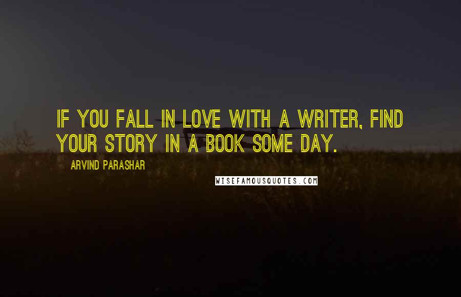 Arvind Parashar Quotes: If you fall in love with a writer, find your story in a book some day.