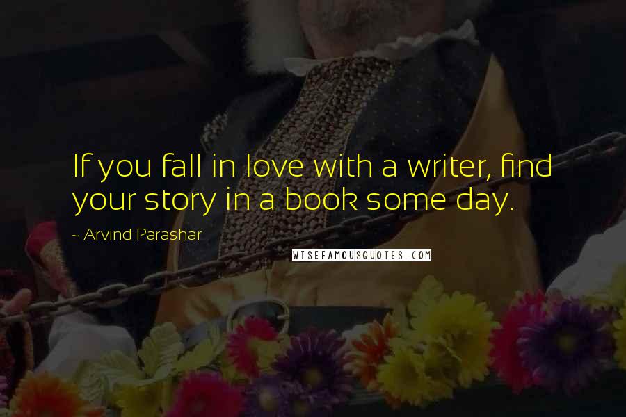 Arvind Parashar Quotes: If you fall in love with a writer, find your story in a book some day.