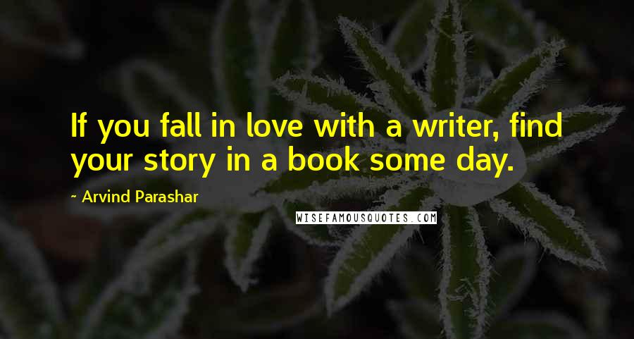 Arvind Parashar Quotes: If you fall in love with a writer, find your story in a book some day.