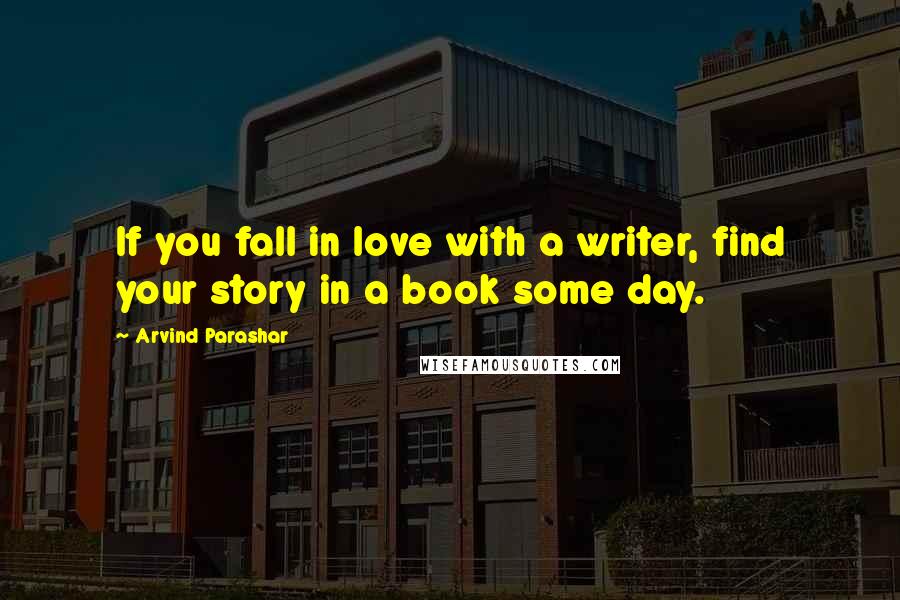 Arvind Parashar Quotes: If you fall in love with a writer, find your story in a book some day.