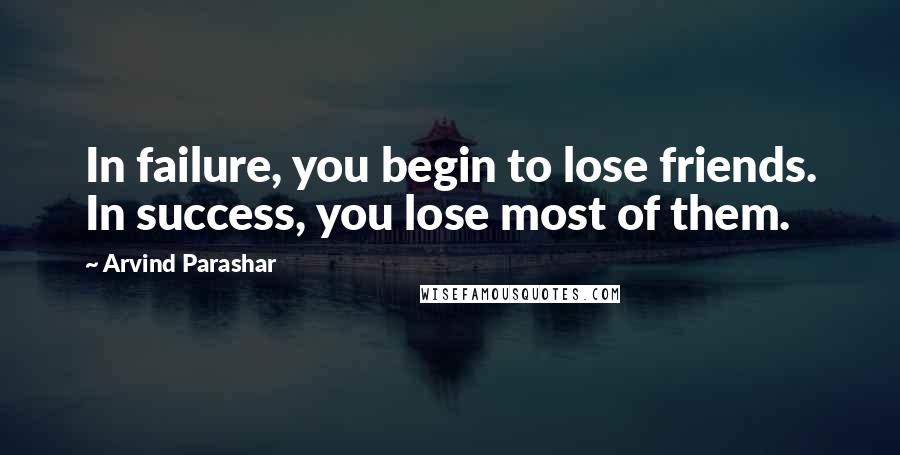 Arvind Parashar Quotes: In failure, you begin to lose friends. In success, you lose most of them.