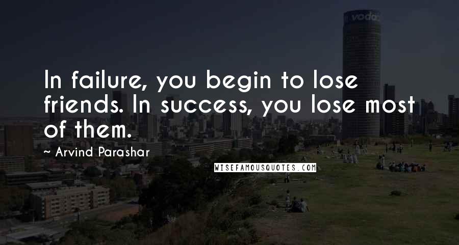 Arvind Parashar Quotes: In failure, you begin to lose friends. In success, you lose most of them.