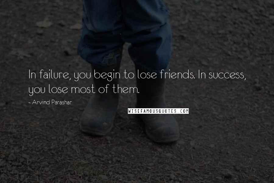 Arvind Parashar Quotes: In failure, you begin to lose friends. In success, you lose most of them.