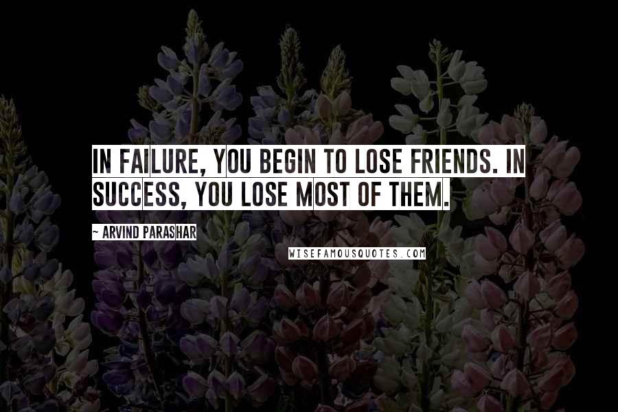 Arvind Parashar Quotes: In failure, you begin to lose friends. In success, you lose most of them.