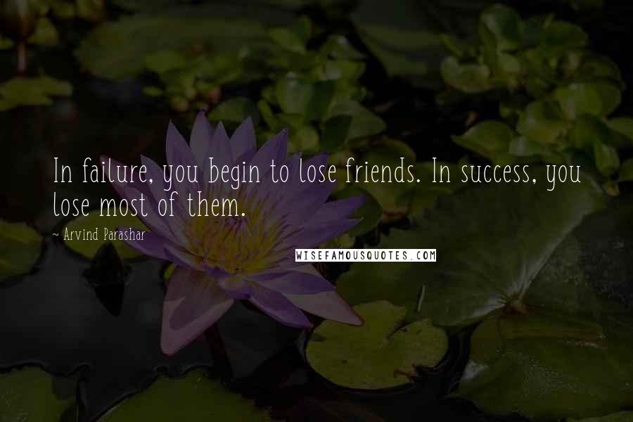 Arvind Parashar Quotes: In failure, you begin to lose friends. In success, you lose most of them.