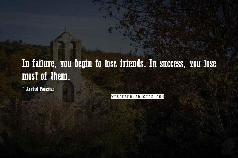 Arvind Parashar Quotes: In failure, you begin to lose friends. In success, you lose most of them.