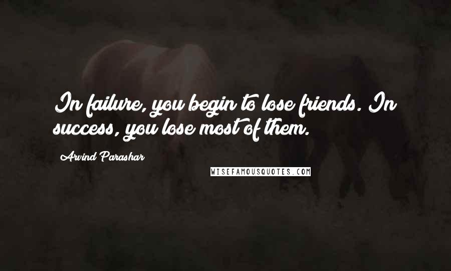 Arvind Parashar Quotes: In failure, you begin to lose friends. In success, you lose most of them.