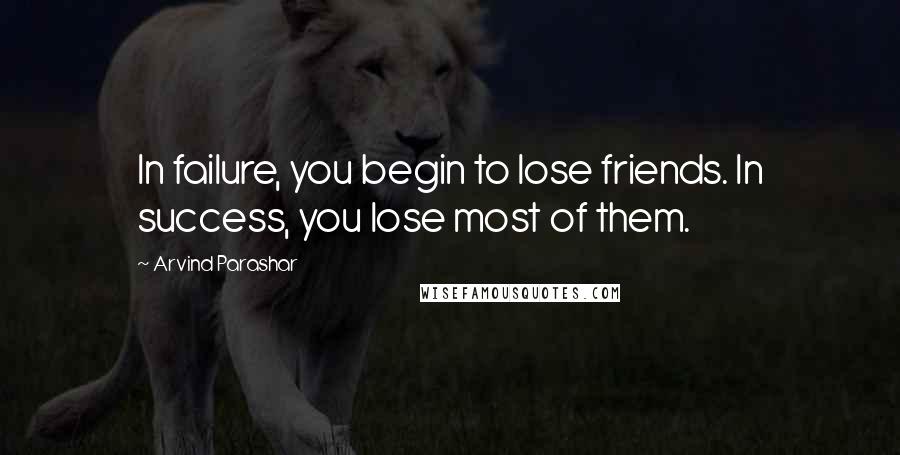 Arvind Parashar Quotes: In failure, you begin to lose friends. In success, you lose most of them.