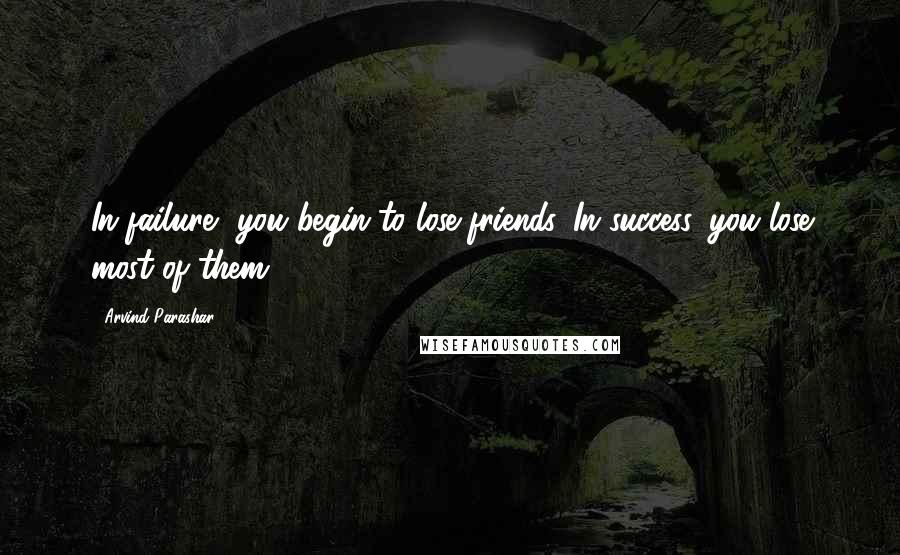 Arvind Parashar Quotes: In failure, you begin to lose friends. In success, you lose most of them.