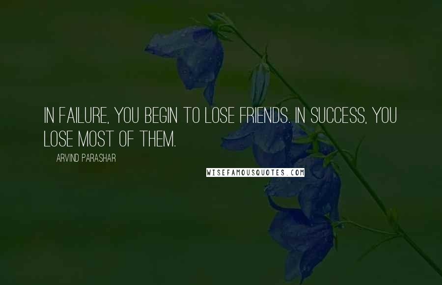 Arvind Parashar Quotes: In failure, you begin to lose friends. In success, you lose most of them.