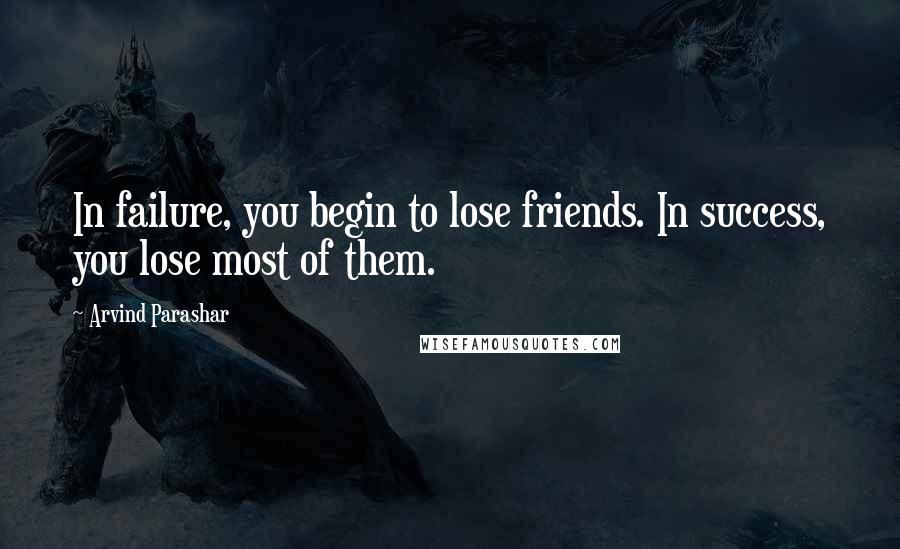 Arvind Parashar Quotes: In failure, you begin to lose friends. In success, you lose most of them.