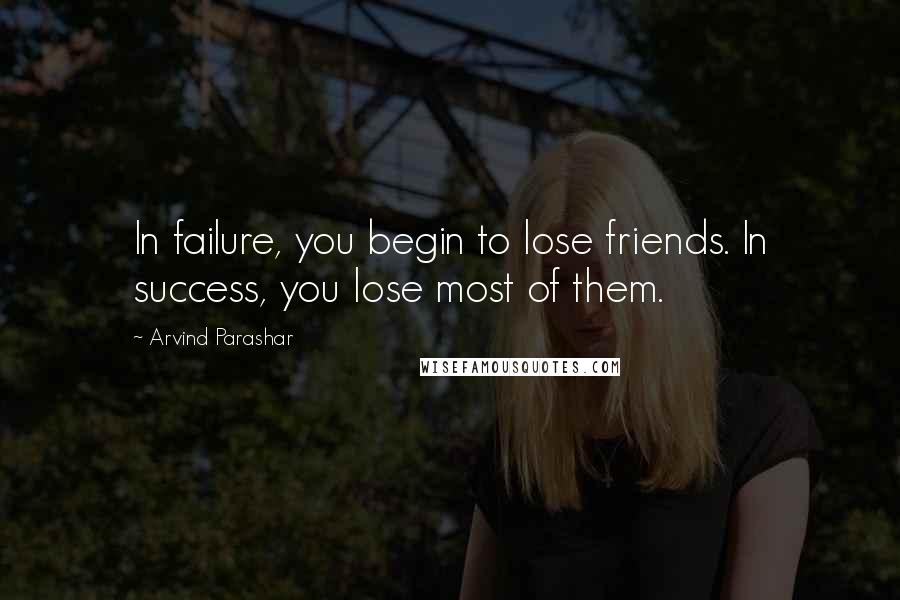 Arvind Parashar Quotes: In failure, you begin to lose friends. In success, you lose most of them.