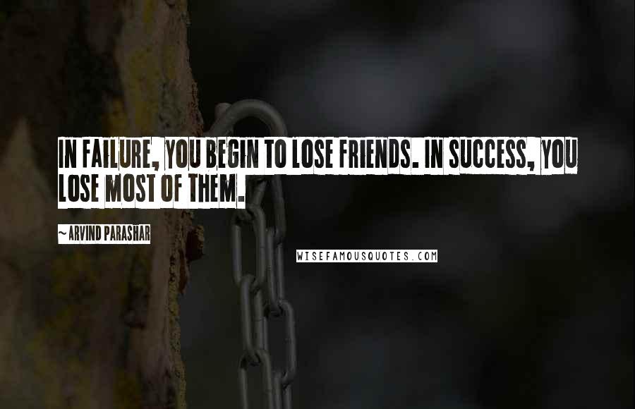 Arvind Parashar Quotes: In failure, you begin to lose friends. In success, you lose most of them.