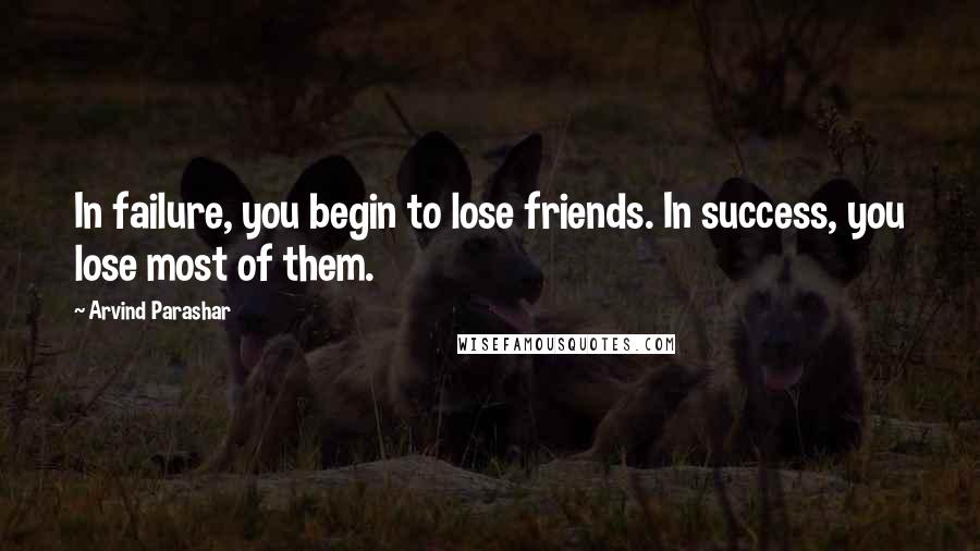 Arvind Parashar Quotes: In failure, you begin to lose friends. In success, you lose most of them.