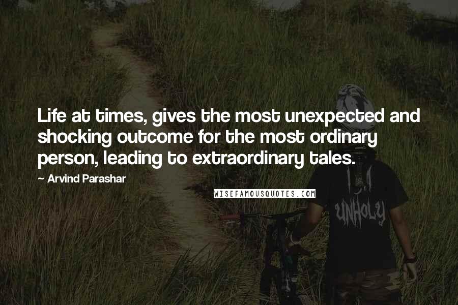 Arvind Parashar Quotes: Life at times, gives the most unexpected and shocking outcome for the most ordinary person, leading to extraordinary tales.