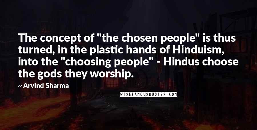 Arvind Sharma Quotes: The concept of "the chosen people" is thus turned, in the plastic hands of Hinduism, into the "choosing people" - Hindus choose the gods they worship.