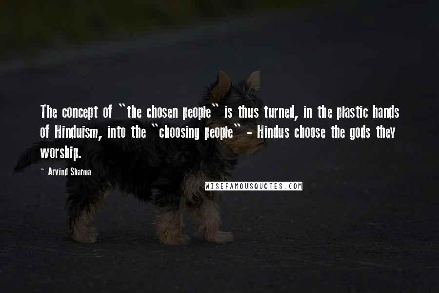 Arvind Sharma Quotes: The concept of "the chosen people" is thus turned, in the plastic hands of Hinduism, into the "choosing people" - Hindus choose the gods they worship.