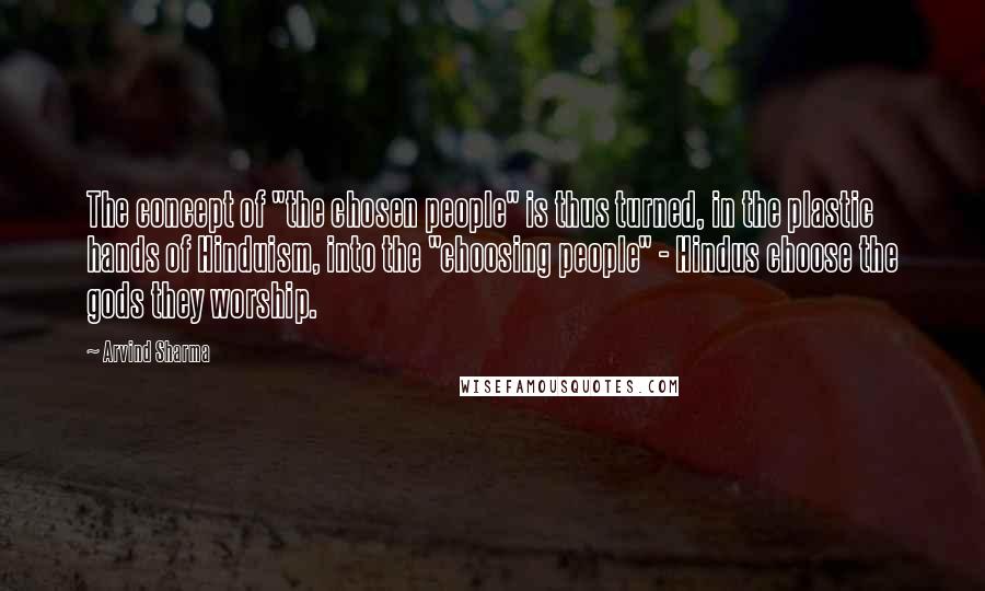 Arvind Sharma Quotes: The concept of "the chosen people" is thus turned, in the plastic hands of Hinduism, into the "choosing people" - Hindus choose the gods they worship.