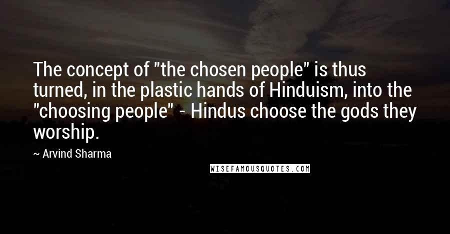 Arvind Sharma Quotes: The concept of "the chosen people" is thus turned, in the plastic hands of Hinduism, into the "choosing people" - Hindus choose the gods they worship.