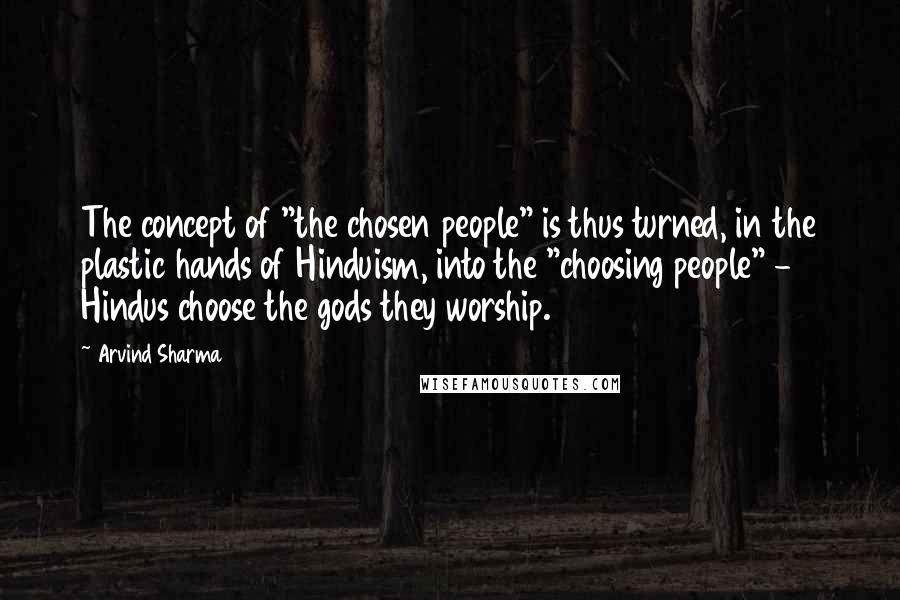 Arvind Sharma Quotes: The concept of "the chosen people" is thus turned, in the plastic hands of Hinduism, into the "choosing people" - Hindus choose the gods they worship.