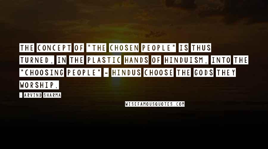 Arvind Sharma Quotes: The concept of "the chosen people" is thus turned, in the plastic hands of Hinduism, into the "choosing people" - Hindus choose the gods they worship.