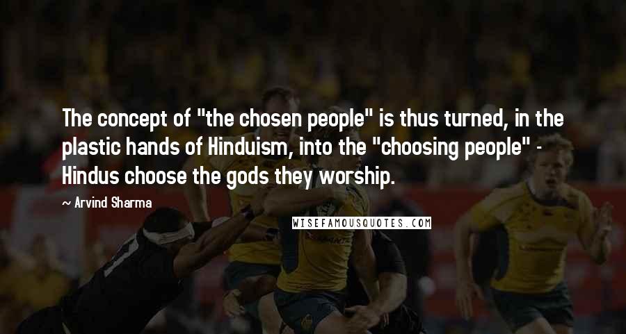 Arvind Sharma Quotes: The concept of "the chosen people" is thus turned, in the plastic hands of Hinduism, into the "choosing people" - Hindus choose the gods they worship.