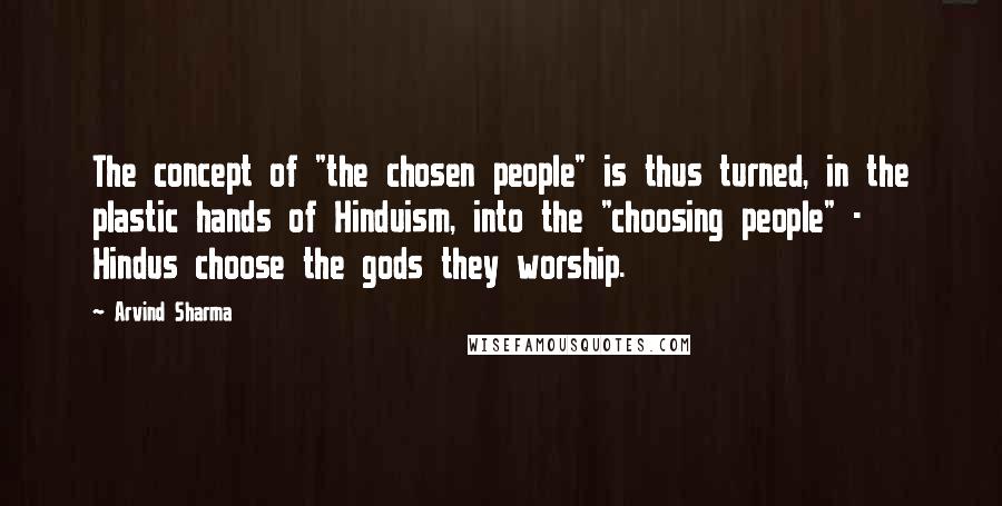 Arvind Sharma Quotes: The concept of "the chosen people" is thus turned, in the plastic hands of Hinduism, into the "choosing people" - Hindus choose the gods they worship.