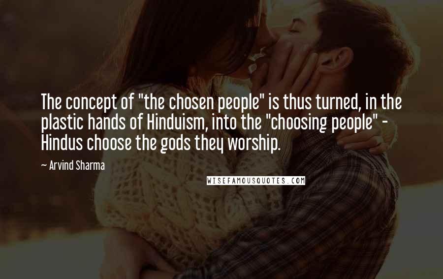 Arvind Sharma Quotes: The concept of "the chosen people" is thus turned, in the plastic hands of Hinduism, into the "choosing people" - Hindus choose the gods they worship.