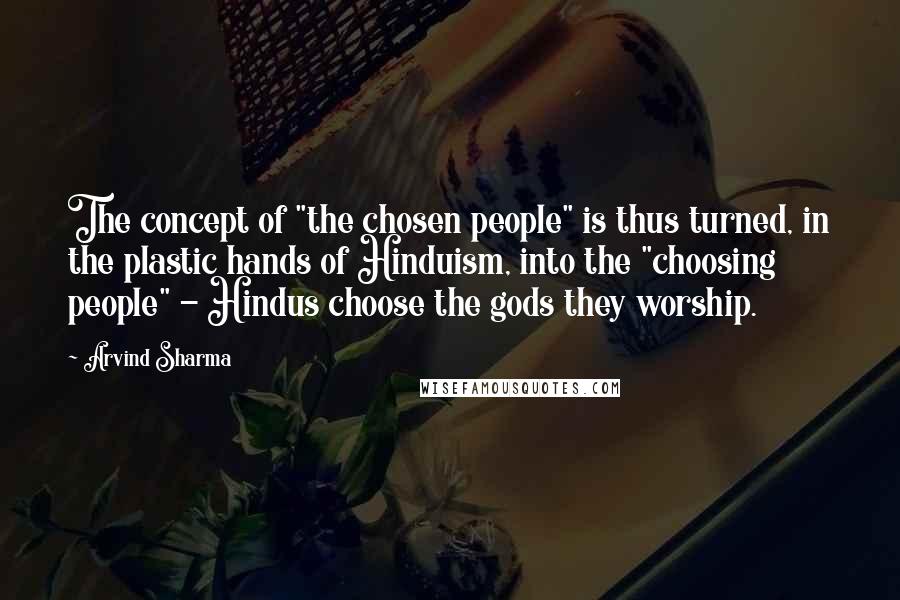 Arvind Sharma Quotes: The concept of "the chosen people" is thus turned, in the plastic hands of Hinduism, into the "choosing people" - Hindus choose the gods they worship.