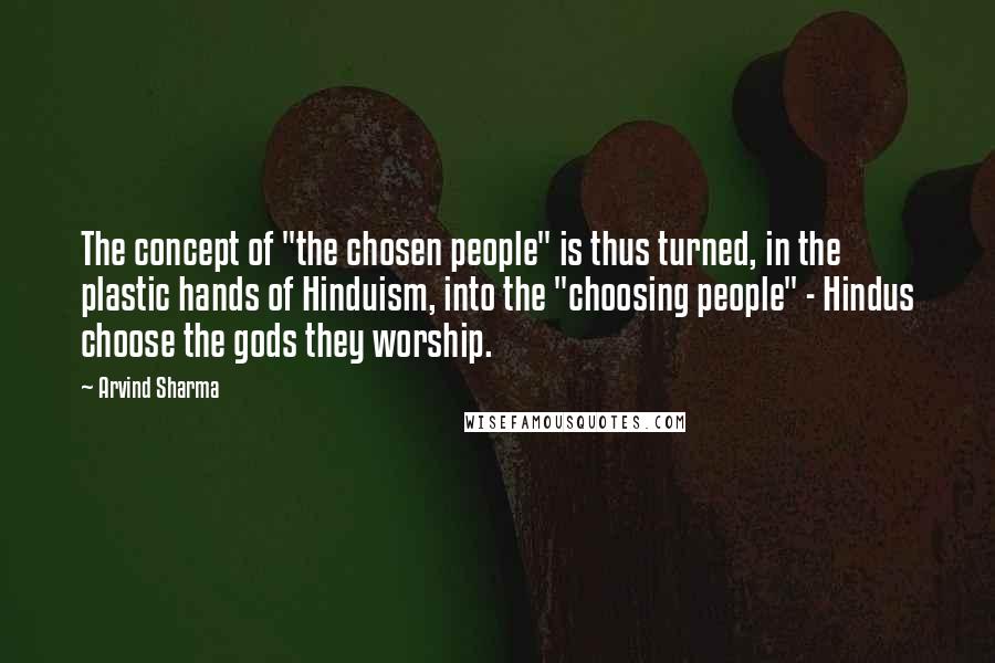 Arvind Sharma Quotes: The concept of "the chosen people" is thus turned, in the plastic hands of Hinduism, into the "choosing people" - Hindus choose the gods they worship.