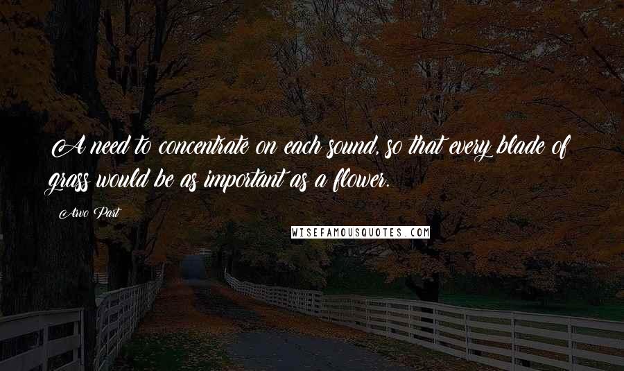 Arvo Part Quotes: A need to concentrate on each sound, so that every blade of grass would be as important as a flower.