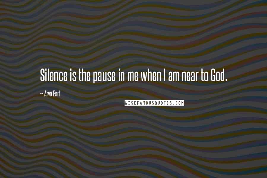 Arvo Part Quotes: Silence is the pause in me when I am near to God.