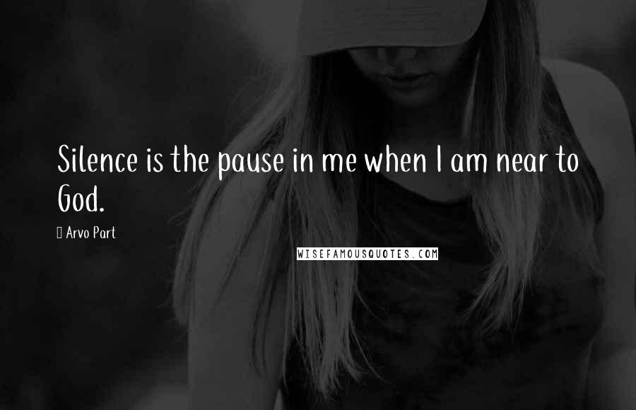 Arvo Part Quotes: Silence is the pause in me when I am near to God.
