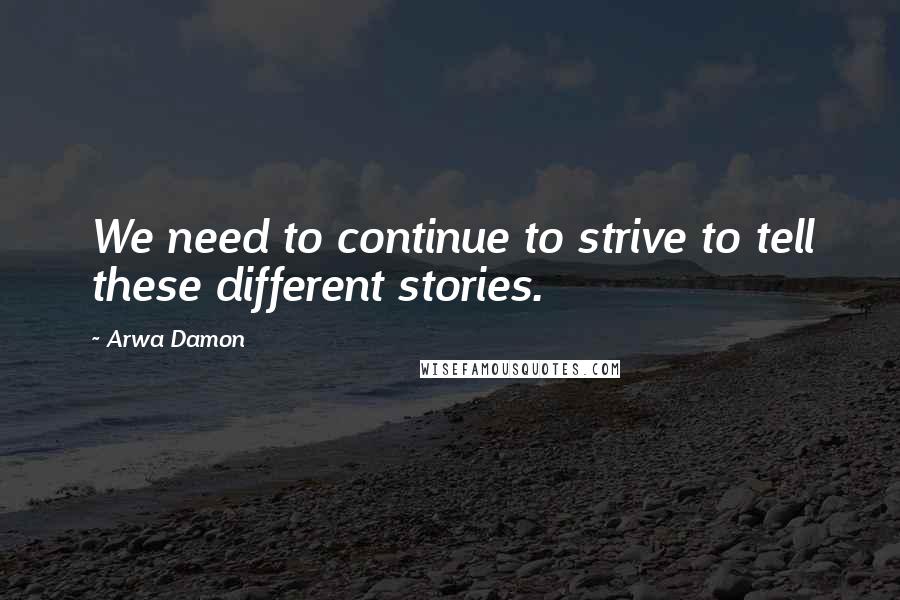 Arwa Damon Quotes: We need to continue to strive to tell these different stories.