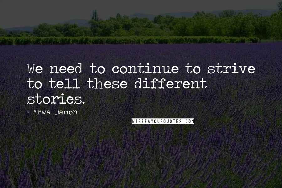 Arwa Damon Quotes: We need to continue to strive to tell these different stories.
