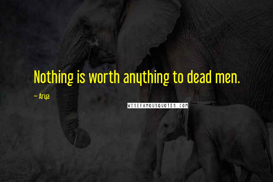 Arya Quotes: Nothing is worth anything to dead men.