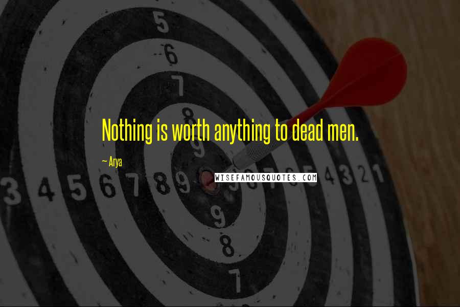 Arya Quotes: Nothing is worth anything to dead men.