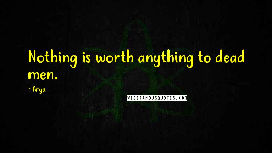 Arya Quotes: Nothing is worth anything to dead men.