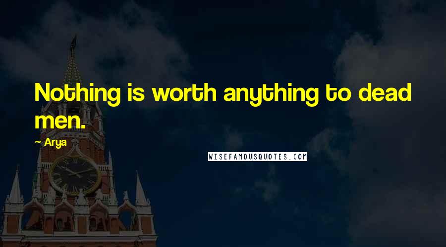 Arya Quotes: Nothing is worth anything to dead men.