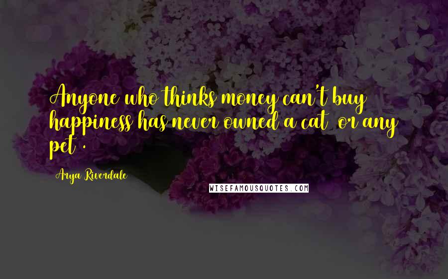 Arya Riverdale Quotes: Anyone who thinks money can't buy happiness has never owned a cat [or any pet].