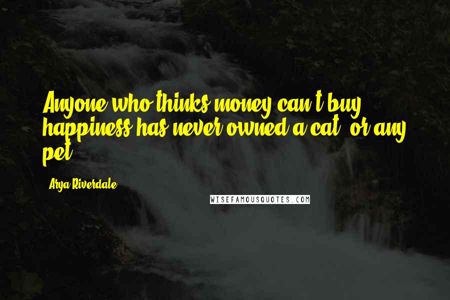 Arya Riverdale Quotes: Anyone who thinks money can't buy happiness has never owned a cat [or any pet].