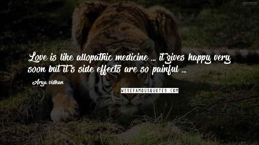 Arya Vidhan Quotes: Love is like allopathic medicine ... it gives happy very soon but it's side effects are so painful ...