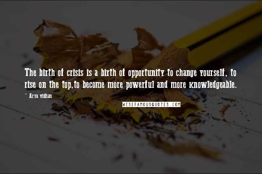 Arya Vidhan Quotes: The birth of crisis is a birth of opportunity to change yourself, to rise on the top,to become more powerful and more knowledgeable.