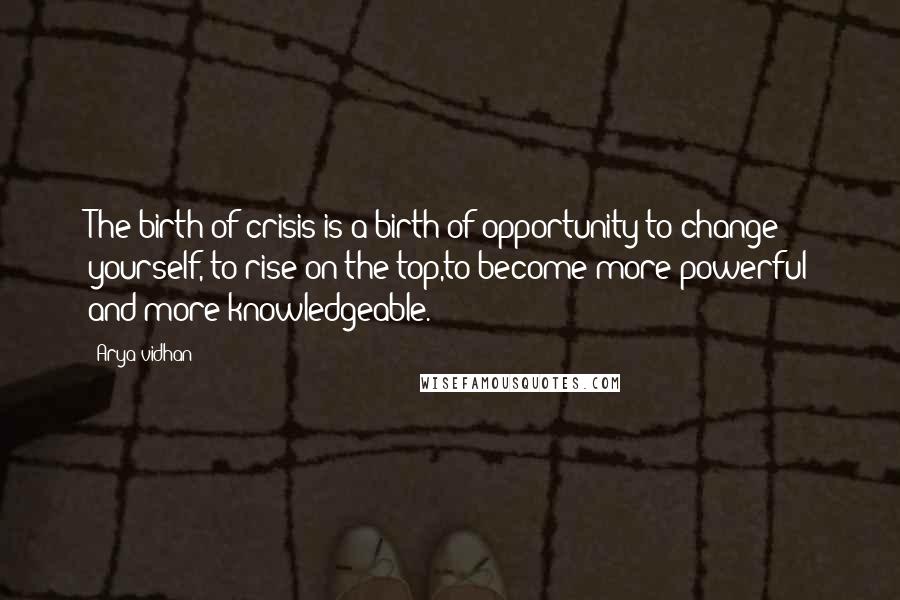 Arya Vidhan Quotes: The birth of crisis is a birth of opportunity to change yourself, to rise on the top,to become more powerful and more knowledgeable.