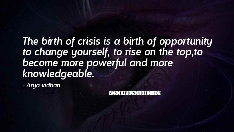 Arya Vidhan Quotes: The birth of crisis is a birth of opportunity to change yourself, to rise on the top,to become more powerful and more knowledgeable.