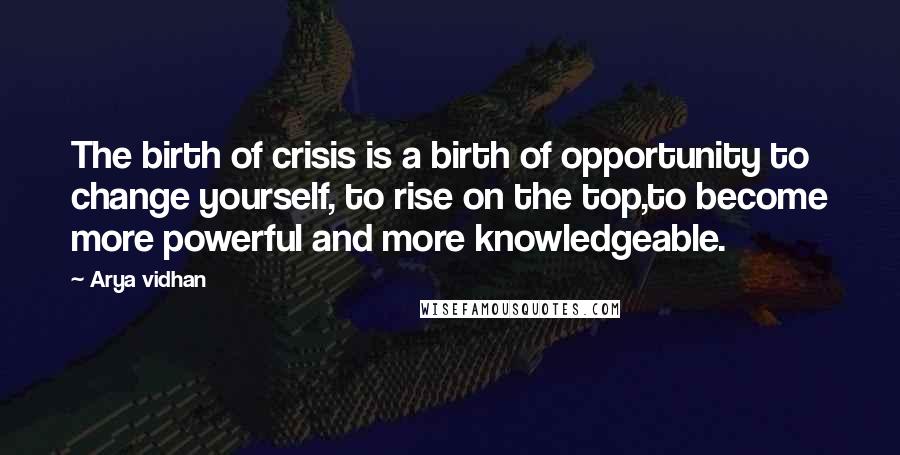 Arya Vidhan Quotes: The birth of crisis is a birth of opportunity to change yourself, to rise on the top,to become more powerful and more knowledgeable.