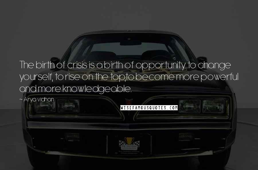 Arya Vidhan Quotes: The birth of crisis is a birth of opportunity to change yourself, to rise on the top,to become more powerful and more knowledgeable.