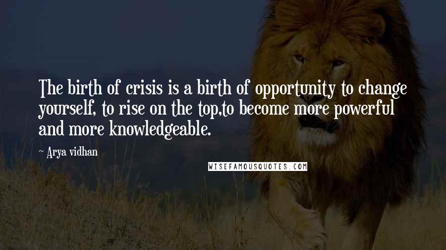 Arya Vidhan Quotes: The birth of crisis is a birth of opportunity to change yourself, to rise on the top,to become more powerful and more knowledgeable.