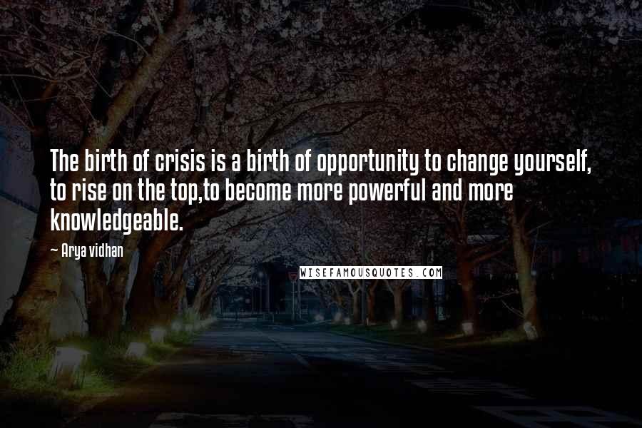 Arya Vidhan Quotes: The birth of crisis is a birth of opportunity to change yourself, to rise on the top,to become more powerful and more knowledgeable.