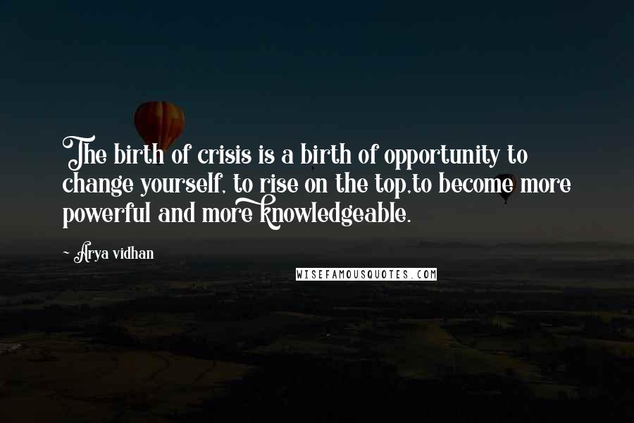 Arya Vidhan Quotes: The birth of crisis is a birth of opportunity to change yourself, to rise on the top,to become more powerful and more knowledgeable.